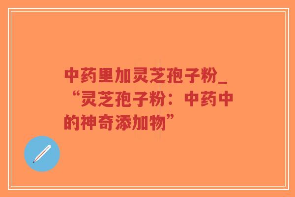 中药里加灵芝孢子粉_“灵芝孢子粉:中药中的神奇添加物”-第1张图片-超越 中药里加灵芝孢子粉_“灵芝孢子粉:中药中的神奇添加物”-第1张图片-超越