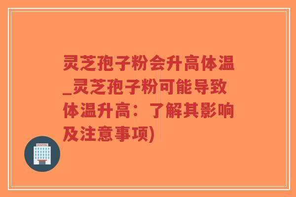 灵芝孢子粉会升高体温_灵芝孢子粉可能导致体温升高:了解其影响及注意事项)-第1张图片-超越 灵芝孢子粉会升高体温_灵芝孢子粉可能导致体温升高:了解其影响及注意事项)-第1张图片-超越