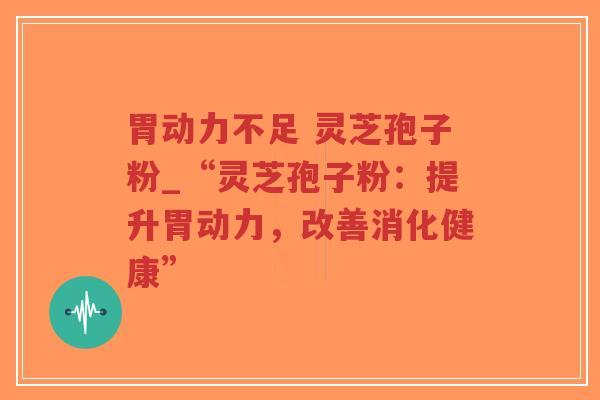 胃动力不足 灵芝孢子粉_“灵芝孢子粉:提升胃动力,改善消化健康”-第1张图片-超越 胃动力不足 灵芝孢子粉_“灵芝孢子粉:提升胃动力,改善消化健康”-第1张图片-超越