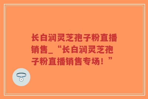 长白润灵芝孢子粉直播销售_“长白润灵芝孢子粉直播销售专场!”-第1张图片-超越 长白润灵芝孢子粉直播销售_“长白润灵芝孢子粉直播销售专场!”-第1张图片-超越