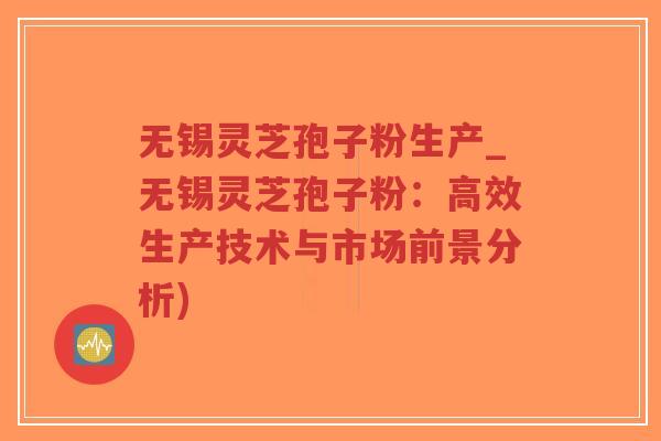 无锡灵芝孢子粉生产_无锡灵芝孢子粉：高效生产技术与市场前景分析)-第1张图片-超越