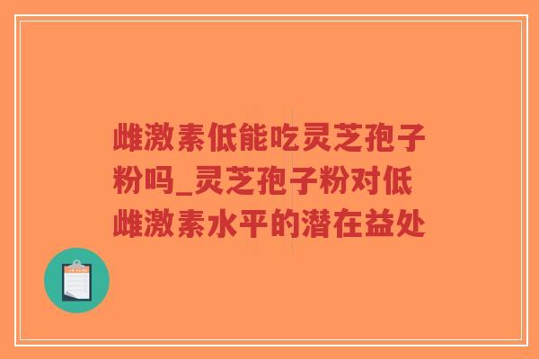 雌激素低能吃灵芝孢子粉吗_灵芝孢子粉对低雌激素水平的潜在益处-第1张图片-超越 雌激素低能吃灵芝孢子粉吗_灵芝孢子粉对低雌激素水平的潜在益处-第1张图片-超越