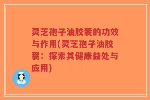 灵芝孢子油胶囊的功效与作用(灵芝孢子油胶囊：探索其健康益处与应用)-第1张图片-超越