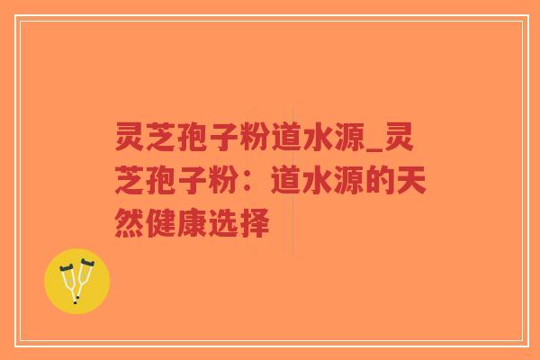 灵芝孢子粉道水源_灵芝孢子粉:道水源的天然健康选择-第1张图片-超越 灵芝孢子粉道水源_灵芝孢子粉:道水源的天然健康选择-第1张图片-超越