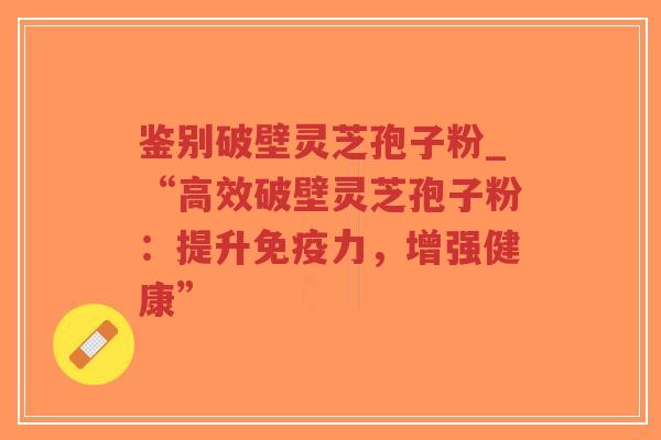 鉴别破壁灵芝孢子粉_“高效破壁灵芝孢子粉:提升免疫力,增强健康”-第1张图片-超越 鉴别破壁灵芝孢子粉_“高效破壁灵芝孢子粉:提升免疫力,增强健康”-第1张图片-超越