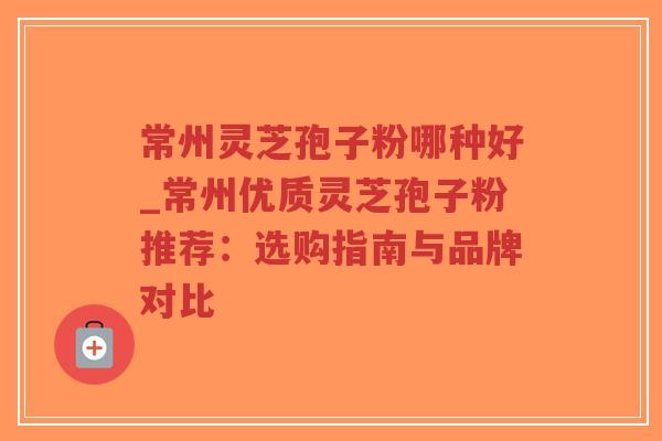 常州灵芝孢子粉哪种好_常州优质灵芝孢子粉推荐:选购指南与品牌对比-第1张图片-超越 常州灵芝孢子粉哪种好_常州优质灵芝孢子粉推荐:选购指南与品牌对比-第1张图片-超越
