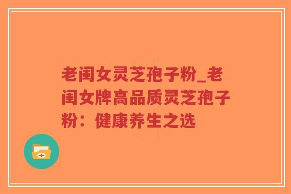 老闺女灵芝孢子粉_老闺女牌高品质灵芝孢子粉：健康养生之选-第1张图片-超越