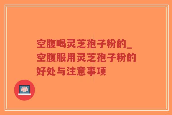 空腹喝灵芝孢子粉的_空腹服用灵芝孢子粉的好处与注意事项-第1张图片-超越 空腹喝灵芝孢子粉的_空腹服用灵芝孢子粉的好处与注意事项-第1张图片-超越