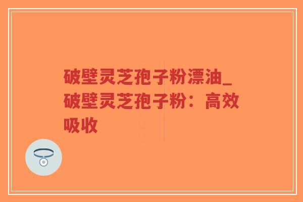 破壁灵芝孢子粉漂油_破壁灵芝孢子粉:高效吸收-第1张图片-超越 破壁灵芝孢子粉漂油_破壁灵芝孢子粉:高效吸收-第1张图片-超越