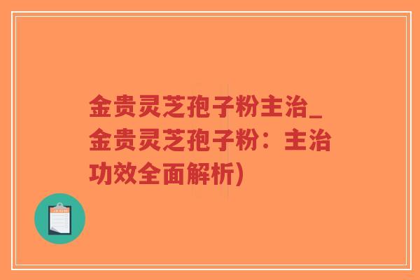 金贵灵芝孢子粉主治_金贵灵芝孢子粉:主治功效全面解析)-第1张图片-超越 金贵灵芝孢子粉主治_金贵灵芝孢子粉:主治功效全面解析)-第1张图片-超越