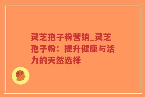 灵芝孢子粉营销_灵芝孢子粉:提升健康与活力的天然选择-第1张图片-超越 灵芝孢子粉营销_灵芝孢子粉:提升健康与活力的天然选择-第1张图片-超越