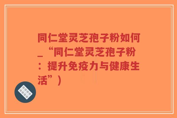 同仁堂灵芝孢子粉如何_“同仁堂灵芝孢子粉:提升免疫力与健康生活”)-第1张图片-超越 同仁堂灵芝孢子粉如何_“同仁堂灵芝孢子粉:提升免疫力与健康生活”)-第1张图片-超越
