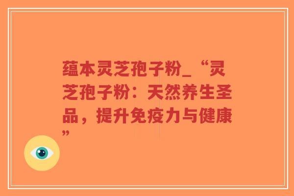 蕴本灵芝孢子粉_“灵芝孢子粉:天然养生圣品,提升免疫力与健康”-第1张图片-超越 蕴本灵芝孢子粉_“灵芝孢子粉:天然养生圣品,提升免疫力与健康”-第1张图片-超越