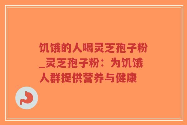 饥饿的人喝灵芝孢子粉_灵芝孢子粉:为饥饿人群提供营养与健康-第1张图片-超越 饥饿的人喝灵芝孢子粉_灵芝孢子粉:为饥饿人群提供营养与健康-第1张图片-超越