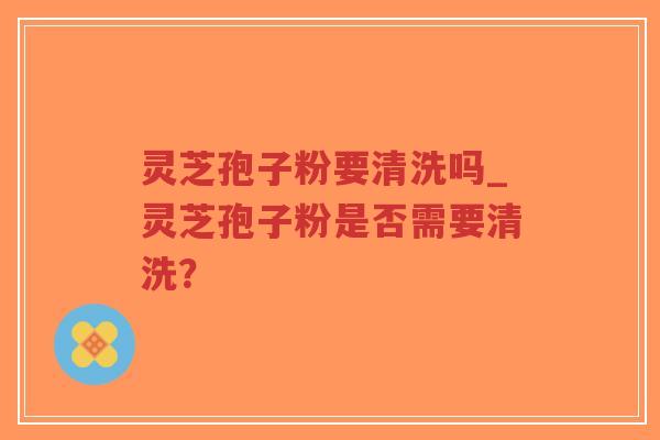 灵芝孢子粉要清洗吗_灵芝孢子粉是否需要清洗?-第1张图片-超越 灵芝孢子粉要清洗吗_灵芝孢子粉是否需要清洗?-第1张图片-超越