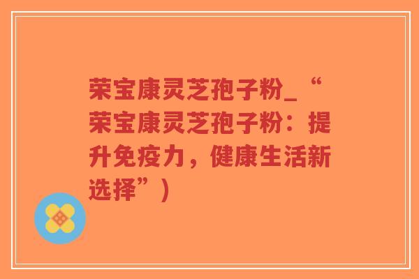 荣宝康灵芝孢子粉_“荣宝康灵芝孢子粉：提升免疫力，健康生活新选择”)-第1张图片-超越