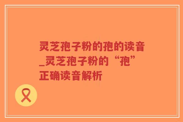 灵芝孢子粉的孢的读音_灵芝孢子粉的“孢”正确读音解析-第1张图片-超越 灵芝孢子粉的孢的读音_灵芝孢子粉的“孢”正确读音解析-第1张图片-超越
