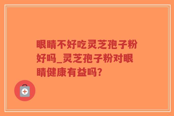 眼睛不好吃灵芝孢子粉好吗_灵芝孢子粉对眼睛健康有益吗?-第1张图片-超越 眼睛不好吃灵芝孢子粉好吗_灵芝孢子粉对眼睛健康有益吗?-第1张图片-超越