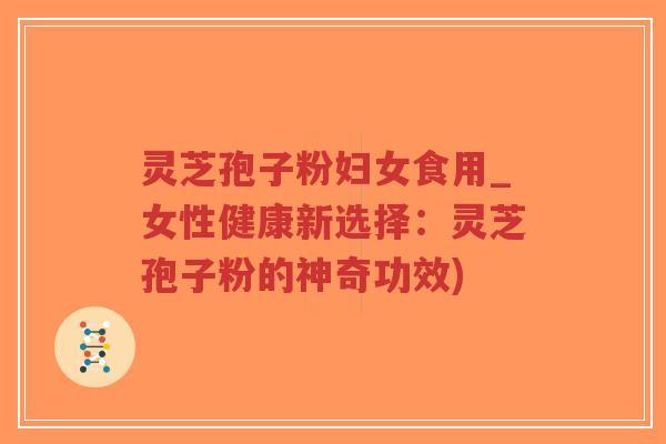 灵芝孢子粉妇女食用_女性健康新选择:灵芝孢子粉的神奇功效)-第1张图片-超越 灵芝孢子粉妇女食用_女性健康新选择:灵芝孢子粉的神奇功效)-第1张图片-超越