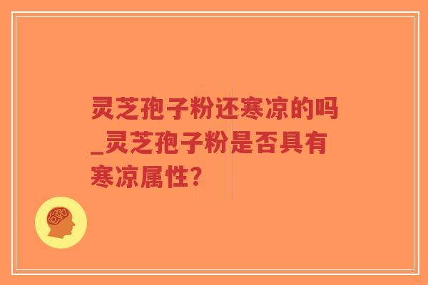 灵芝孢子粉还寒凉的吗_灵芝孢子粉是否具有寒凉属性?-第1张图片-超越 灵芝孢子粉还寒凉的吗_灵芝孢子粉是否具有寒凉属性?-第1张图片-超越