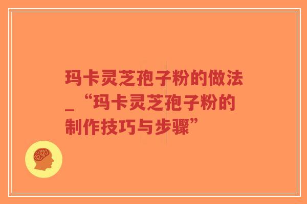 玛卡灵芝孢子粉的做法_“玛卡灵芝孢子粉的制作技巧与步骤”-第1张图片-超越 玛卡灵芝孢子粉的做法_“玛卡灵芝孢子粉的制作技巧与步骤”-第1张图片-超越