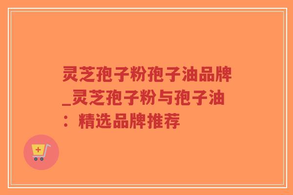 灵芝孢子粉孢子油品牌_灵芝孢子粉与孢子油：精选品牌推荐-第1张图片-超越