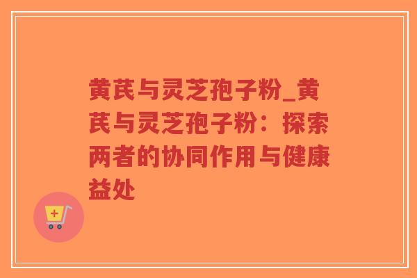 黄芪与灵芝孢子粉_黄芪与灵芝孢子粉:探索两者的协同作用与健康益处-第1张图片-超越 黄芪与灵芝孢子粉_黄芪与灵芝孢子粉:探索两者的协同作用与健康益处-第1张图片-超越
