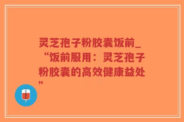 灵芝孢子粉胶囊饭前_“饭前服用:灵芝孢子粉胶囊的高效健康益处”-第1张图片-超越 灵芝孢子粉胶囊饭前_“饭前服用:灵芝孢子粉胶囊的高效健康益处”-第1张图片-超越