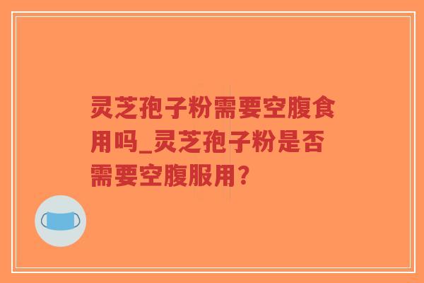 灵芝孢子粉需要空腹食用吗_灵芝孢子粉是否需要空腹服用?-第1张图片-超越 灵芝孢子粉需要空腹食用吗_灵芝孢子粉是否需要空腹服用?-第1张图片-超越