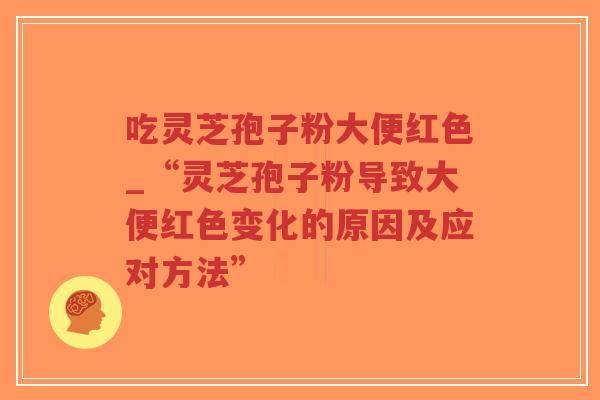 吃灵芝孢子粉大便红色_“灵芝孢子粉导致大便红色变化的原因及应对方法”-第1张图片-超越 吃灵芝孢子粉大便红色_“灵芝孢子粉导致大便红色变化的原因及应对方法”-第1张图片-超越