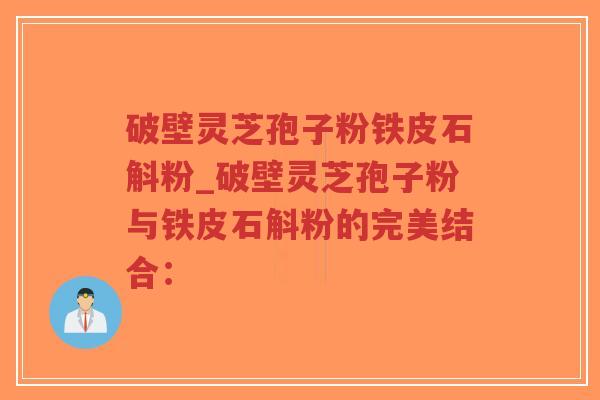 破壁灵芝孢子粉铁皮石斛粉_破壁灵芝孢子粉与铁皮石斛粉的完美结合:-第1张图片-超越 破壁灵芝孢子粉铁皮石斛粉_破壁灵芝孢子粉与铁皮石斛粉的完美结合:-第1张图片-超越