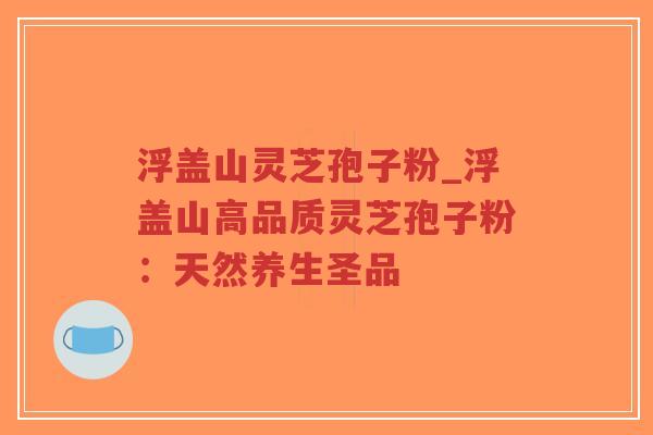 浮盖山灵芝孢子粉_浮盖山高品质灵芝孢子粉:天然养生圣品-第1张图片-超越 浮盖山灵芝孢子粉_浮盖山高品质灵芝孢子粉:天然养生圣品-第1张图片-超越