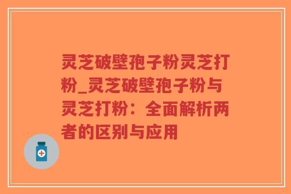 灵芝破壁孢子粉灵芝打粉_灵芝破壁孢子粉与灵芝打粉:全面解析两者的区别与应用-第1张图片-超越 灵芝破壁孢子粉灵芝打粉_灵芝破壁孢子粉与灵芝打粉:全面解析两者的区别与应用-第1张图片-超越