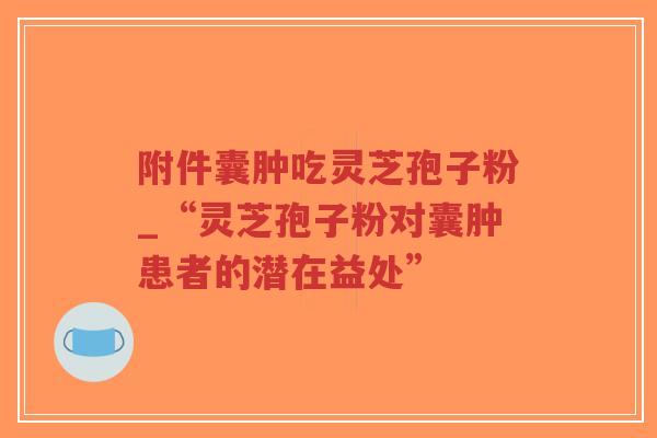 附件囊肿吃灵芝孢子粉_“灵芝孢子粉对囊肿患者的潜在益处”-第1张图片-超越 附件囊肿吃灵芝孢子粉_“灵芝孢子粉对囊肿患者的潜在益处”-第1张图片-超越