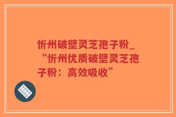 忻州破壁灵芝孢子粉_“忻州优质破壁灵芝孢子粉:高效吸收”-第1张图片-超越 忻州破壁灵芝孢子粉_“忻州优质破壁灵芝孢子粉:高效吸收”-第1张图片-超越