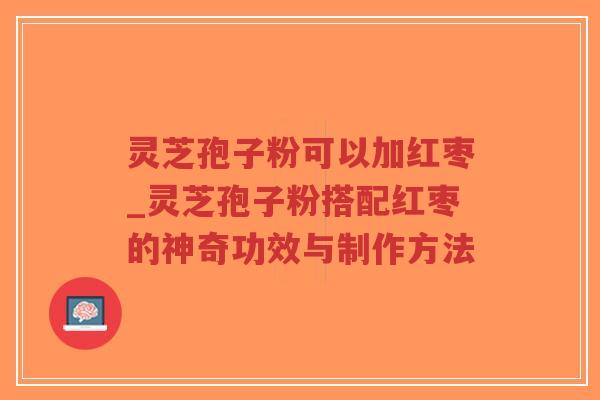 灵芝孢子粉可以加红枣_灵芝孢子粉搭配红枣的神奇功效与制作方法-第1张图片-超越 灵芝孢子粉可以加红枣_灵芝孢子粉搭配红枣的神奇功效与制作方法-第1张图片-超越