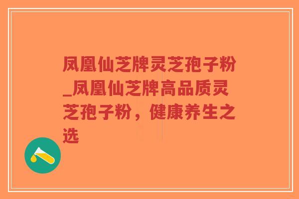 凤凰仙芝牌灵芝孢子粉_凤凰仙芝牌高品质灵芝孢子粉,健康养生之选-第1张图片-超越 凤凰仙芝牌灵芝孢子粉_凤凰仙芝牌高品质灵芝孢子粉,健康养生之选-第1张图片-超越