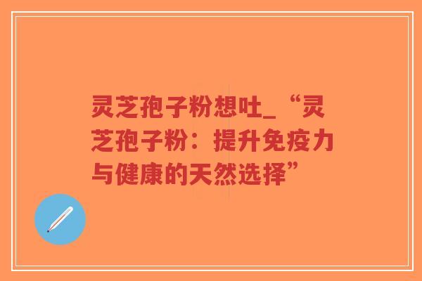 灵芝孢子粉想吐_“灵芝孢子粉:提升免疫力与健康的天然选择”-第1张图片-超越 灵芝孢子粉想吐_“灵芝孢子粉:提升免疫力与健康的天然选择”-第1张图片-超越