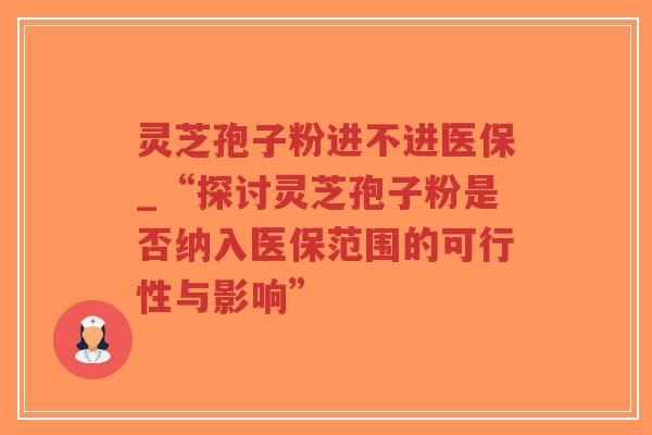 灵芝孢子粉进不进医保_“探讨灵芝孢子粉是否纳入医保范围的可行性与影响”-第1张图片-超越