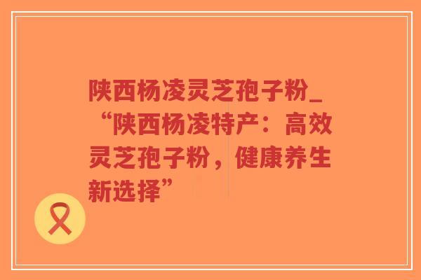 陕西杨凌灵芝孢子粉_“陕西杨凌特产:高效灵芝孢子粉,健康养生新选择”-第1张图片-超越 陕西杨凌灵芝孢子粉_“陕西杨凌特产:高效灵芝孢子粉,健康养生新选择”-第1张图片-超越
