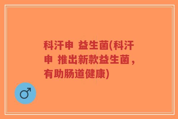 科汗申 益生菌(科汗申 推出新款益生菌,有助肠道健康)-第1张图片-超越 科汗申 益生菌(科汗申 推出新款益生菌,有助肠道健康)-第1张图片-超越