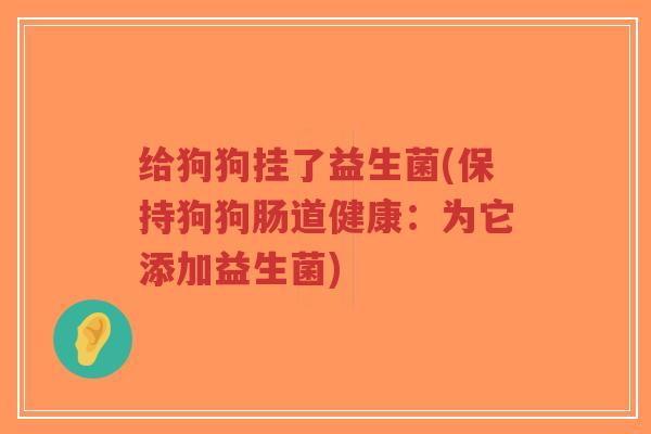 给狗狗挂了益生菌(保持狗狗肠道健康:为它添加益生菌)-第1张图片-超越 给狗狗挂了益生菌(保持狗狗肠道健康:为它添加益生菌)-第1张图片-超越