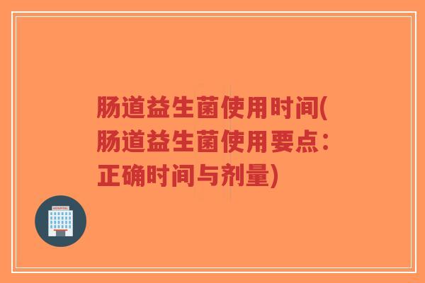 肠道益生菌使用时间(肠道益生菌使用要点:正确时间与剂量)-第1张图片-超越 肠道益生菌使用时间(肠道益生菌使用要点:正确时间与剂量)-第1张图片-超越