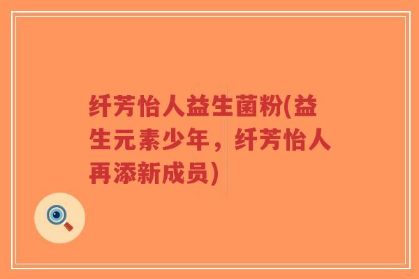 纤芳怡人益生菌粉(益生元素少年，纤芳怡人再添新成员)-第1张图片-超越