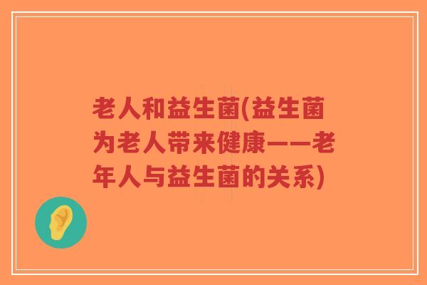 老人和益生菌(益生菌为老人带来健康——老年人与益生菌的关系)-第1张图片-超越 老人和益生菌(益生菌为老人带来健康——老年人与益生菌的关系)-第1张图片-超越