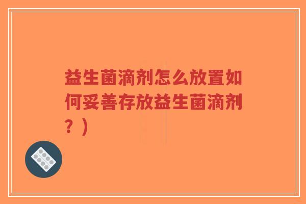 益生菌滴剂怎么放置如何妥善存放益生菌滴剂?)-第1张图片-超越 益生菌滴剂怎么放置如何妥善存放益生菌滴剂?)-第1张图片-超越