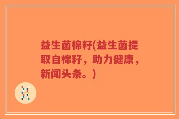 益生菌棉籽(益生菌提取自棉籽,助力健康,新闻头条。)-第1张图片-超越 益生菌棉籽(益生菌提取自棉籽,助力健康,新闻头条。)-第1张图片-超越