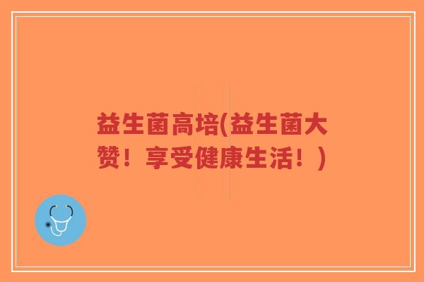 益生菌高培(益生菌大赞!享受健康生活!)-第1张图片-超越 益生菌高培(益生菌大赞!享受健康生活!)-第1张图片-超越