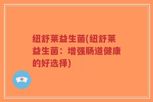 纽舒莱益生菌(纽舒莱益生菌:增强肠道健康的好选择)-第1张图片-超越 纽舒莱益生菌(纽舒莱益生菌:增强肠道健康的好选择)-第1张图片-超越