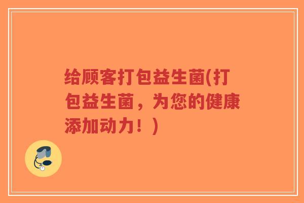 给顾客打包益生菌(打包益生菌,为您的健康添加动力!)-第1张图片-超越 给顾客打包益生菌(打包益生菌,为您的健康添加动力!)-第1张图片-超越